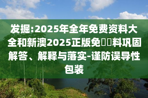 發(fā)掘:2025年全年免費資料大全和新澳2025正版免費資料鞏固解答、解釋與落實-謹(jǐn)防誤導(dǎo)性包裝