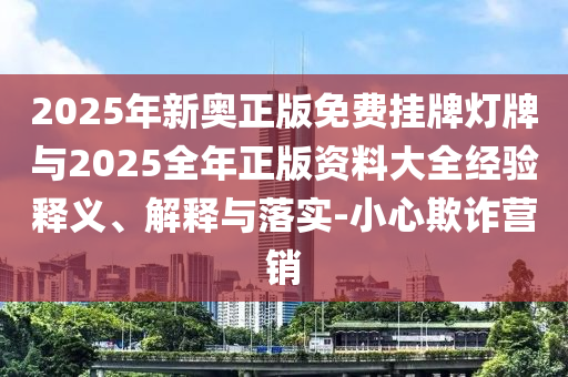 2025年新奧正版免費(fèi)掛牌燈牌與2025全年正版資料大全經(jīng)驗(yàn)釋義、解釋與落實(shí)-小心欺詐營(yíng)銷(xiāo)