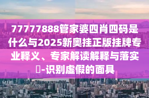 77777888管家婆四肖四碼是什么與2025新奧掛正版掛牌專業(yè)釋義、專家解讀解釋與落實(shí)?-識(shí)別虛假的面具