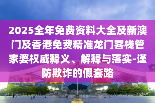 2025全年免費資料大全及新澳門及香港免費精準龍門客棧管家婆權(quán)威釋義、解釋與落實-謹防欺詐的假套路