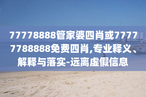 77778888管家婆四肖或77777788888免費(fèi)四肖,專業(yè)釋義、解釋與落實(shí)-遠(yuǎn)離虛假信息