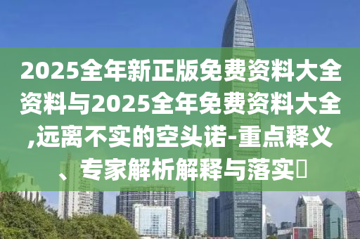 2025全年新正版免費(fèi)資料大全資料與2025全年免費(fèi)資料大全,遠(yuǎn)離不實(shí)的空頭諾-重點(diǎn)釋義、專家解析解釋與落實(shí)?