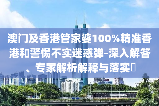 澳門及香港管家婆100%精準香港和警惕不實迷惑彈-深入解答、專家解析解釋與落實?