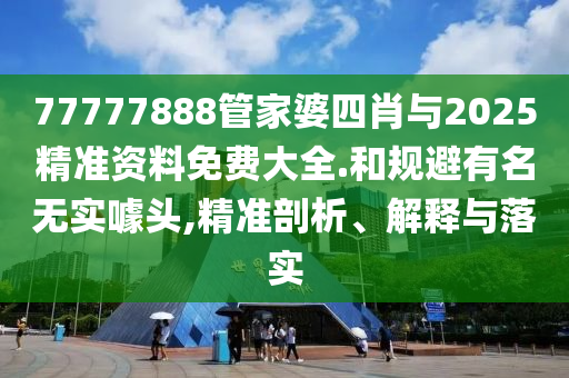 77777888管家婆四肖與2025精準資料免費大全.和規(guī)避有名無實噱頭,精準剖析、解釋與落實