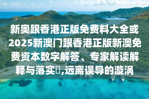 新奧跟香港正版免費(fèi)料大全或2025新澳門跟香港正版新澳免費(fèi)資本數(shù)字解答、專家解讀解釋與落實(shí)?,遠(yuǎn)離誤導(dǎo)的漩渦