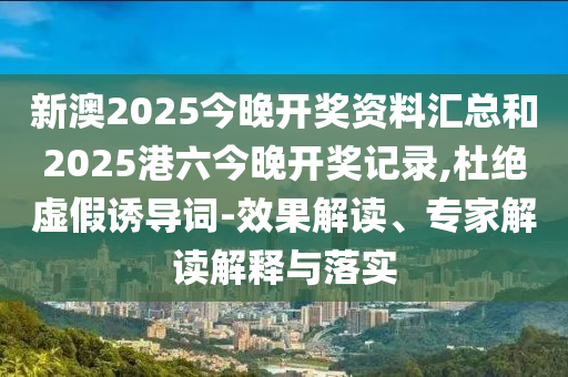 新澳2025今晚開(kāi)獎(jiǎng)資料匯總和2025港六今晚開(kāi)獎(jiǎng)記錄,杜絕虛假誘導(dǎo)詞-效果解讀、專家解讀解釋與落實(shí)