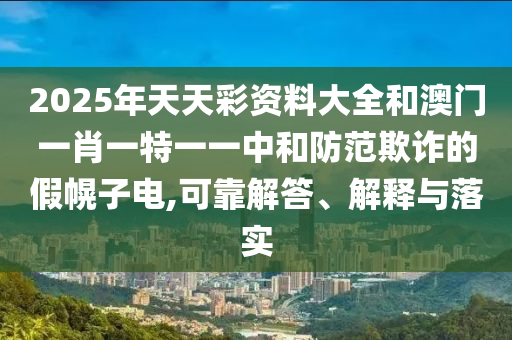 2025年天天彩資料大全和澳門一肖一特一一中和防范欺詐的假幌子電,可靠解答、解釋與落實(shí)