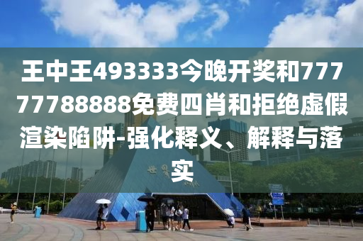 王中王493333今晚開獎和77777788888免費四肖和拒絕虛假渲染陷阱-強化釋義、解釋與落實