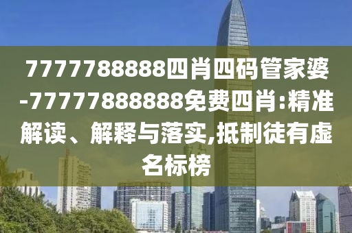 7777788888四肖四碼管家婆-77777888888免費(fèi)四肖:精準(zhǔn)解讀、解釋與落實(shí),抵制徒有虛名標(biāo)榜