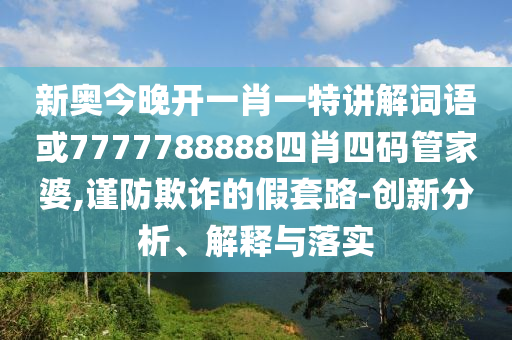 新奧今晚開一肖一特講解詞語或7777788888四肖四碼管家婆,謹(jǐn)防欺詐的假套路-創(chuàng)新分析、解釋與落實(shí)