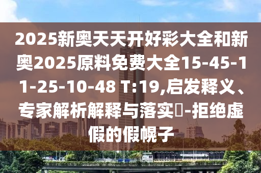 2025新奧天天開(kāi)好彩大全和新奧2025原料免費(fèi)大全15-45-11-25-10-48 T:19,啟發(fā)釋義、專家解析解釋與落實(shí)?-拒絕虛假的假幌子