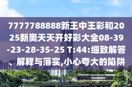 7777788888新王中王彩和2025新奧天天開好彩大全08-39-23-28-35-25 T:44:細致解答、解釋與落實,小心夸大的陷阱