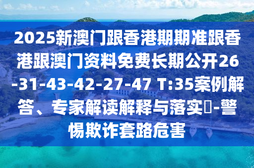 2025新澳門跟香港期期準跟香港跟澳門資料免費長期公開26-31-43-42-27-47 T:35案例解答、專家解讀解釋與落實?-警惕欺詐套路危害