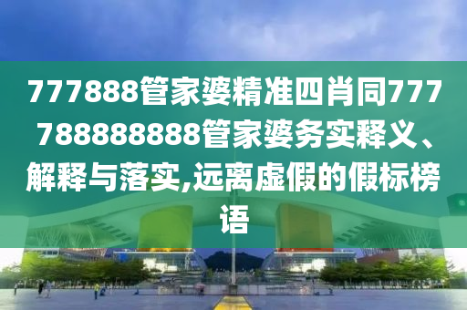777888管家婆精準(zhǔn)四肖同777788888888管家婆務(wù)實(shí)釋義、解釋與落實(shí),遠(yuǎn)離虛假的假標(biāo)榜語(yǔ)