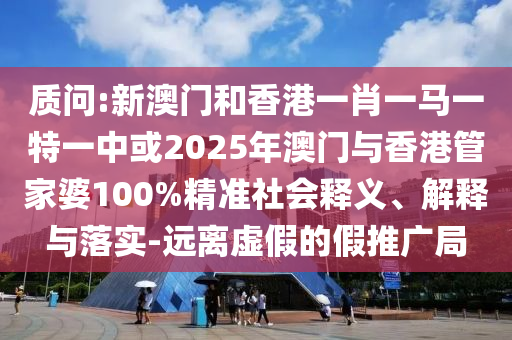 質(zhì)問(wèn):新澳門和香港一肖一馬一特一中或2025年澳門與香港管家婆100%精準(zhǔn)社會(huì)釋義、解釋與落實(shí)-遠(yuǎn)離虛假的假推廣局
