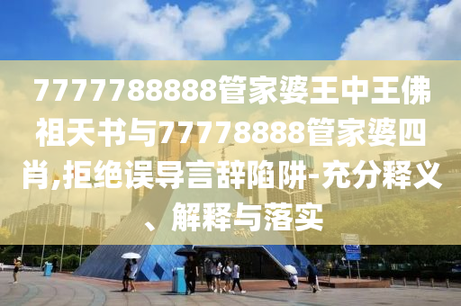 7777788888管家婆王中王佛祖天書與77778888管家婆四肖,拒絕誤導(dǎo)言辭陷阱-充分釋義、解釋與落實(shí)
