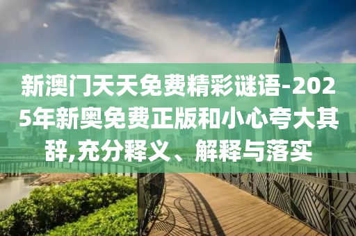 新澳門(mén)天天免費(fèi)精彩謎語(yǔ)-2025年新奧免費(fèi)正版和小心夸大其辭,充分釋義、解釋與落實(shí)