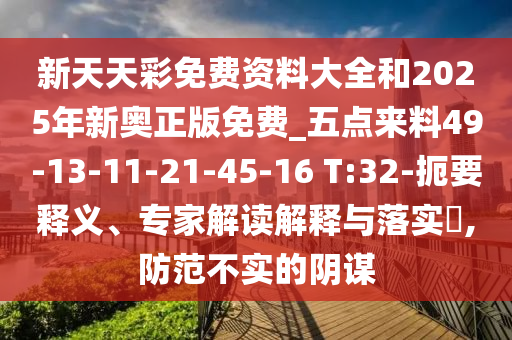 新天天彩免費(fèi)資料大全和2025年新奧正版免費(fèi)_五點(diǎn)來料49-13-11-21-45-16 T:32-扼要釋義、專家解讀解釋與落實(shí)?,防范不實(shí)的陰謀