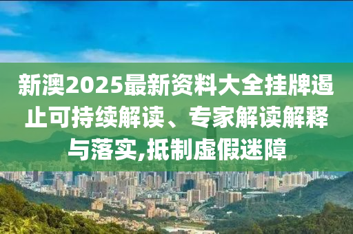 新澳2025最新資料大全掛牌遏止可持續(xù)解讀、專家解讀解釋與落實(shí),抵制虛假迷障