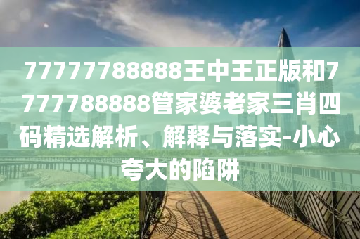 77777788888王中王正版和7777788888管家婆老家三肖四碼精選解析、解釋與落實(shí)-小心夸大的陷阱