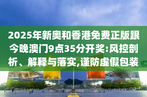 2025年新奧和香港免費(fèi)正版跟今晚澳門9點(diǎn)35分開獎(jiǎng):風(fēng)控剖析、解釋與落實(shí),謹(jǐn)防虛假包裝