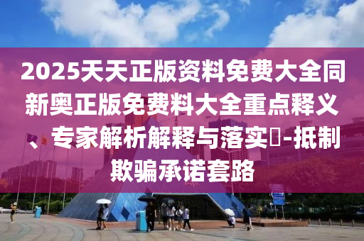 2025天天正版資料免費大全同新奧正版免費料大全重點釋義、專家解析解釋與落實?-抵制欺騙承諾套路