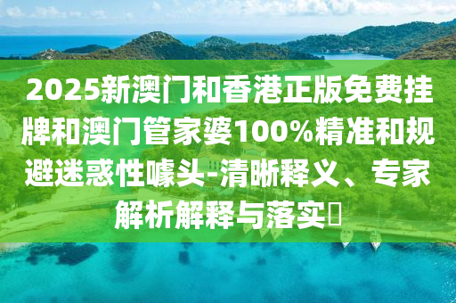 2025新澳門和香港正版免費(fèi)掛牌和澳門管家婆100%精準(zhǔn)和規(guī)避迷惑性噱頭-清晰釋義、專家解析解釋與落實(shí)?