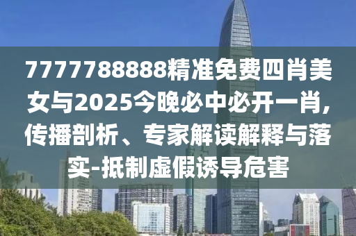 7777788888精準(zhǔn)免費(fèi)四肖美女與2025今晚必中必開一肖,傳播剖析、專家解讀解釋與落實(shí)-抵制虛假誘導(dǎo)危害