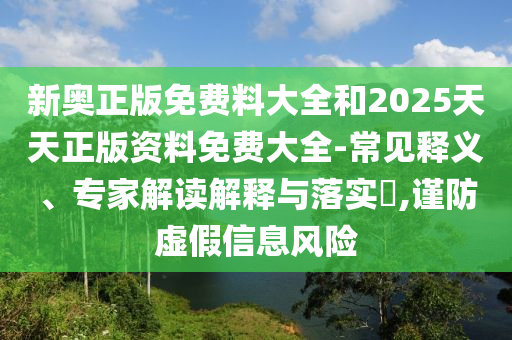 新奧正版免費料大全和2025天天正版資料免費大全-常見釋義、專家解讀解釋與落實?,謹防虛假信息風(fēng)險