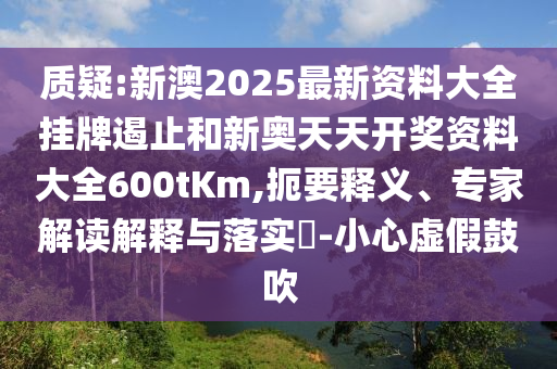 質(zhì)疑:新澳2025最新資料大全掛牌遏止和新奧天天開獎資料大全600tKm,扼要釋義、專家解讀解釋與落實?-小心虛假鼓吹