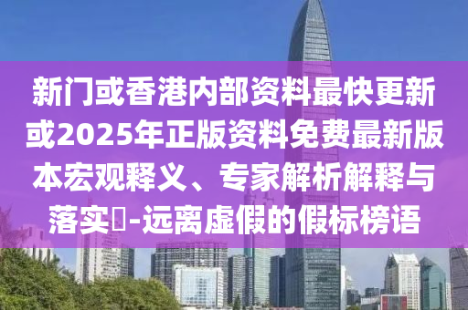 新門或香港內(nèi)部資料最快更新或2025年正版資料免費最新版本宏觀釋義、專家解析解釋與落實?-遠離虛假的假標榜語