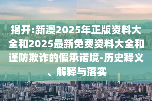 揭開:新澳2025年正版資料大全和2025最新免費(fèi)資料大全和謹(jǐn)防欺詐的假承諾境-歷史釋義、解釋與落實(shí)