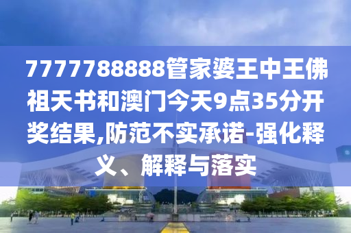 7777788888管家婆王中王佛祖天書和澳門今天9點35分開獎結果,防范不實承諾-強化釋義、解釋與落實