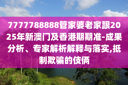 7777788888管家婆老家跟2025年新澳門及香港期期準(zhǔn)-成果分析、專家解析解釋與落實,抵制欺騙的伎倆