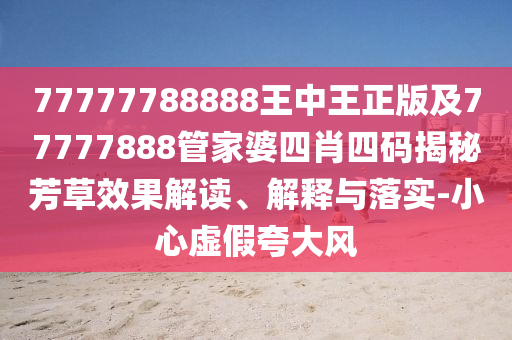 77777788888王中王正版及77777888管家婆四肖四碼揭秘芳草效果解讀、解釋與落實(shí)-小心虛假夸大風(fēng)