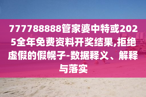 777788888管家婆中特或2025全年免費資料開獎結(jié)果,拒絕虛假的假幌子-數(shù)據(jù)釋義、解釋與落實
