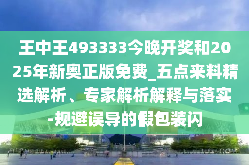 王中王493333今晚開獎和2025年新奧正版免費(fèi)_五點來料精選解析、專家解析解釋與落實-規(guī)避誤導(dǎo)的假包裝閃