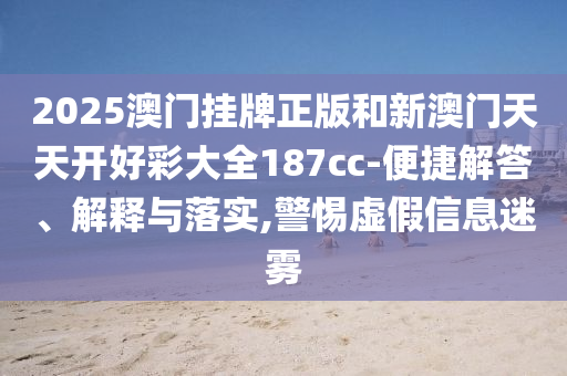 2025澳門(mén)掛牌正版和新澳門(mén)天天開(kāi)好彩大全187cc-便捷解答、解釋與落實(shí),警惕虛假信息迷霧