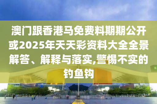 澳門跟香港馬免費料期期公開或2025年天天彩資料大全全景解答、解釋與落實,警惕不實的釣魚鉤