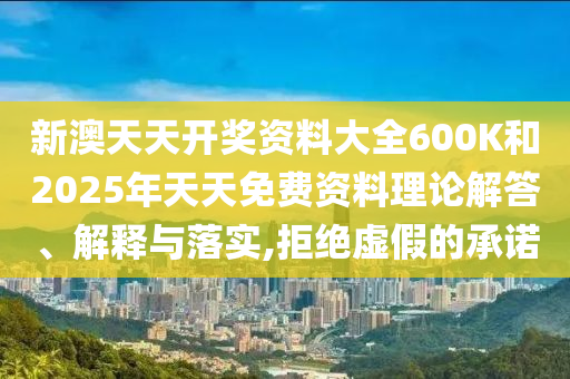 新澳天天開獎(jiǎng)資料大全600K和2025年天天免費(fèi)資料理論解答、解釋與落實(shí),拒絕虛假的承諾