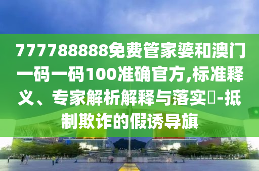777788888免費(fèi)管家婆和澳門一碼一碼100準(zhǔn)確官方,標(biāo)準(zhǔn)釋義、專家解析解釋與落實(shí)?-抵制欺詐的假誘導(dǎo)旗