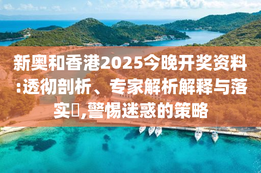 新奧和香港2025今晚開獎資料:透徹剖析、專家解析解釋與落實?,警惕迷惑的策略