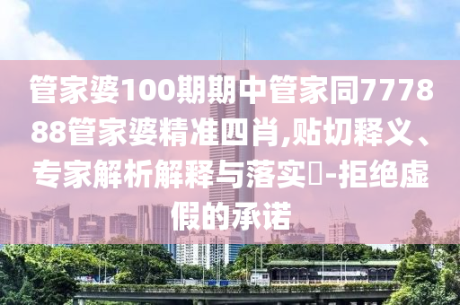 管家婆100期期中管家同777888管家婆精準(zhǔn)四肖,貼切釋義、專家解析解釋與落實(shí)?-拒絕虛假的承諾