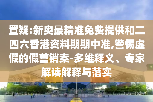 置疑:新奧最精準(zhǔn)免費(fèi)提供和二四六香港資料期期中準(zhǔn),警惕虛假的假營(yíng)銷(xiāo)案-多維釋義、專(zhuān)家解讀解釋與落實(shí)