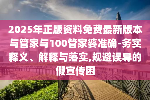2025年正版資料免費(fèi)最新版本與管家與100管家婆準(zhǔn)確-務(wù)實(shí)釋義、解釋與落實(shí),規(guī)避誤導(dǎo)的假宣傳困