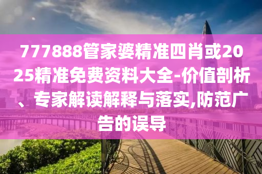 777888管家婆精準(zhǔn)四肖或2025精準(zhǔn)免費(fèi)資料大全-價(jià)值剖析、專家解讀解釋與落實(shí),防范廣告的誤導(dǎo)