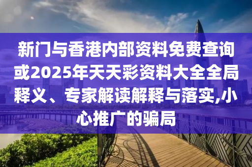 新門與香港內(nèi)部資料免費(fèi)查詢或2025年天天彩資料大全全局釋義、專家解讀解釋與落實(shí),小心推廣的騙局