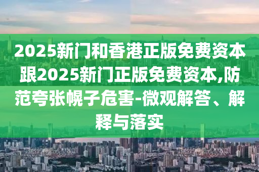2025新門和香港正版免費資本跟2025新門正版免費資本,防范夸張幌子危害-微觀解答、解釋與落實