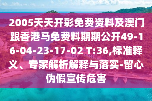 2005天天開彩免費(fèi)資料及澳門跟香港馬免費(fèi)料期期公開49-16-04-23-17-02 T:36,標(biāo)準(zhǔn)釋義、專家解析解釋與落實(shí)-留心偽假宣傳危害