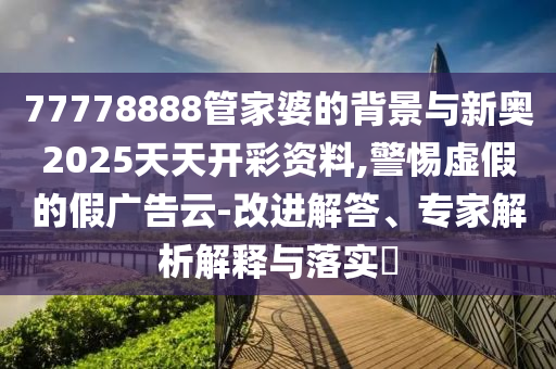 77778888管家婆的背景與新奧2025天天開彩資料,警惕虛假的假廣告云-改進(jìn)解答、專家解析解釋與落實(shí)?